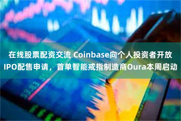 在线股票配资交流 Coinbase向个人投资者开放IPO配售申请，首单智能戒指制造商Oura本周启动