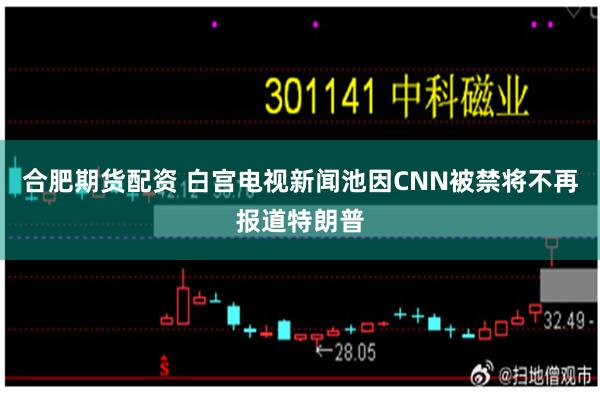 合肥期货配资 白宫电视新闻池因CNN被禁将不再报道特朗普