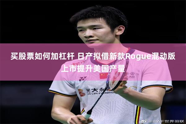 买股票如何加杠杆 日产拟借新款Rogue混动版上市提升美国产量