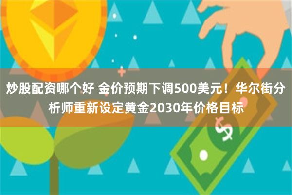 炒股配资哪个好 金价预期下调500美元！华尔街分析师重新设定黄金2030年价格目标