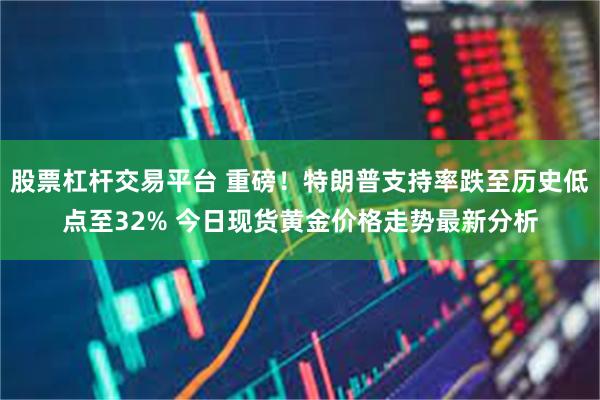 股票杠杆交易平台 重磅！特朗普支持率跌至历史低点至32% 今日现货黄金价格走势最新分析