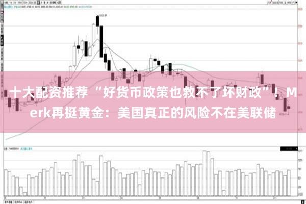 十大配资推荐 “好货币政策也救不了坏财政”！Merk再挺黄金：美国真正的风险不在美联储