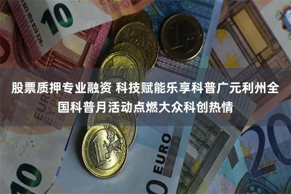 股票质押专业融资 科技赋能乐享科普广元利州全国科普月活动点燃大众科创热情