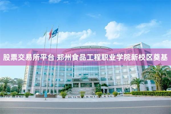 股票交易所平台 郑州食品工程职业学院新校区奠基
