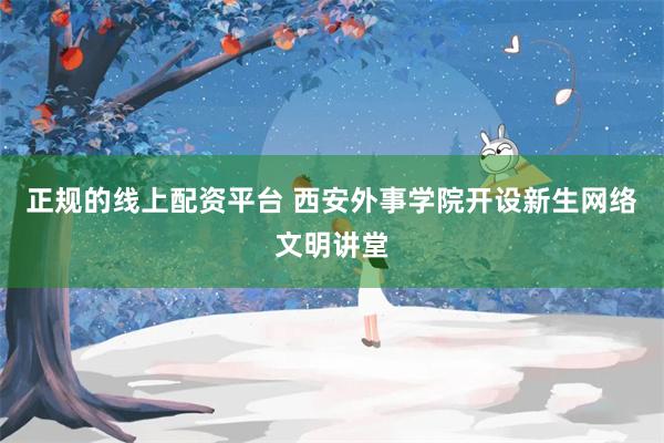 正规的线上配资平台 西安外事学院开设新生网络文明讲堂