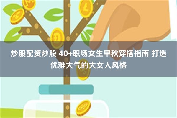 炒股配资炒股 40+职场女生早秋穿搭指南 打造优雅大气的大女人风格
