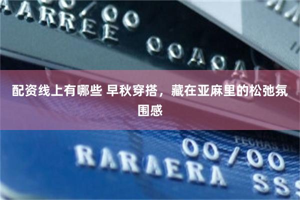 配资线上有哪些 早秋穿搭，藏在亚麻里的松弛氛围感