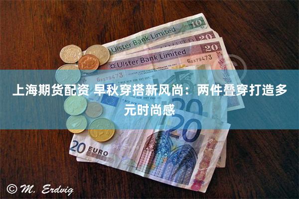 上海期货配资 早秋穿搭新风尚：两件叠穿打造多元时尚感