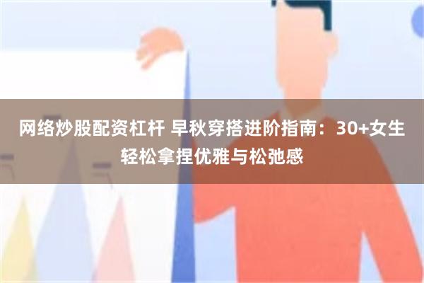 网络炒股配资杠杆 早秋穿搭进阶指南：30+女生轻松拿捏优雅与松弛感