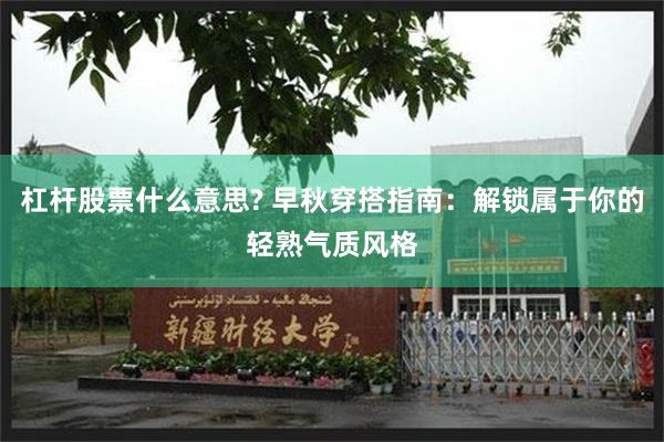 杠杆股票什么意思? 早秋穿搭指南：解锁属于你的轻熟气质风格