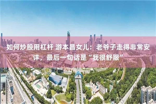 如何炒股用杠杆 游本昌女儿：老爷子走得非常安详，最后一句话是“我很舒服”