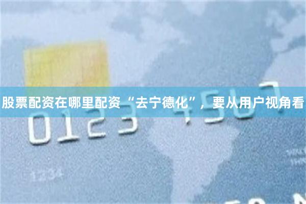 股票配资在哪里配资 “去宁德化”，要从用户视角看