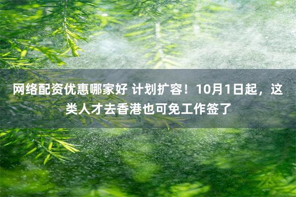 网络配资优惠哪家好 计划扩容！10月1日起，这类人才去香港也可免工作签了