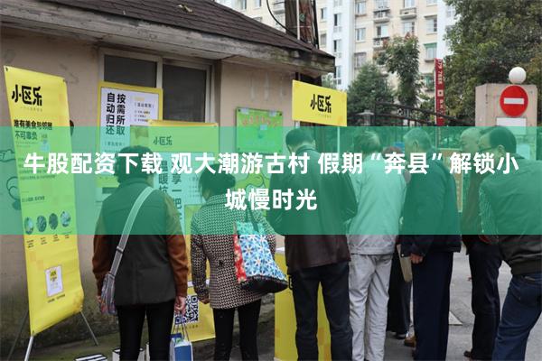 牛股配资下载 观大潮游古村 假期“奔县”解锁小城慢时光