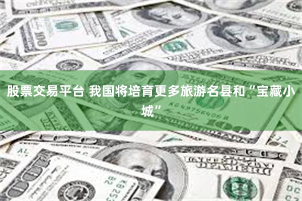 股票交易平台 我国将培育更多旅游名县和“宝藏小城”