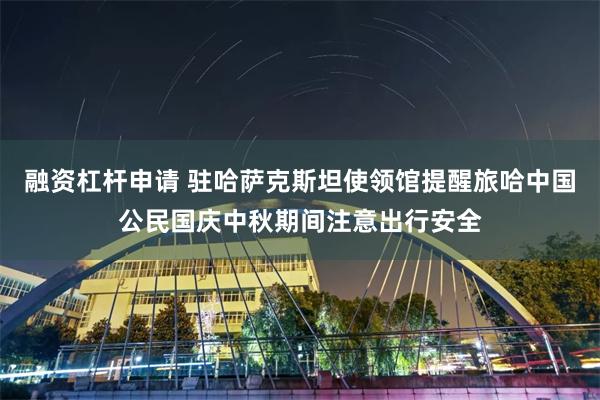融资杠杆申请 驻哈萨克斯坦使领馆提醒旅哈中国公民国庆中秋期间注意出行安全