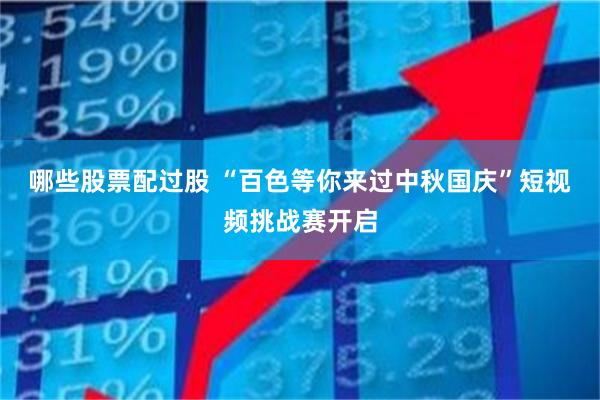 哪些股票配过股 “百色等你来过中秋国庆”短视频挑战赛开启