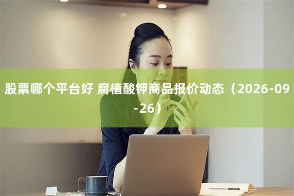 股票哪个平台好 腐植酸钾商品报价动态（2026-09-26）