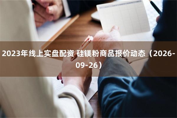 2023年线上实盘配资 硅镁粉商品报价动态（2026-09-26）