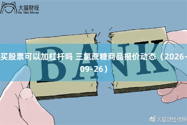 买股票可以加杠杆吗 三氯蔗糖商品报价动态（2026-09-26）