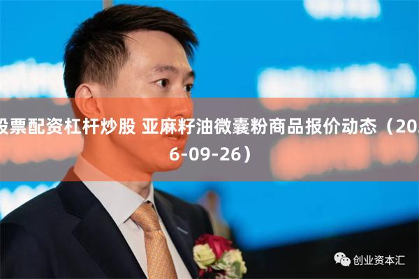 股票配资杠杆炒股 亚麻籽油微囊粉商品报价动态（2026-09-26）