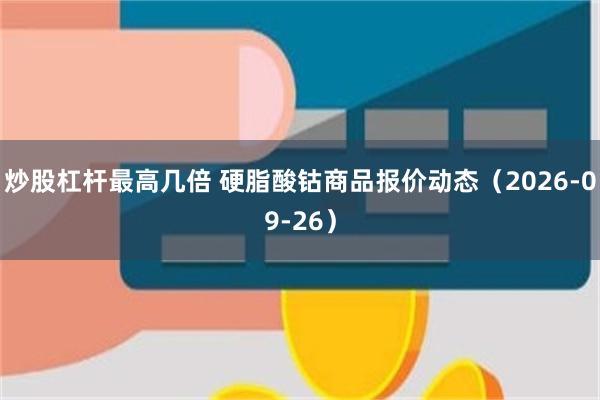 炒股杠杆最高几倍 硬脂酸钴商品报价动态（2026-09-26）