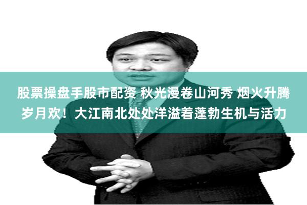股票操盘手股市配资 秋光漫卷山河秀 烟火升腾岁月欢！大江南北处处洋溢着蓬勃生机与活力