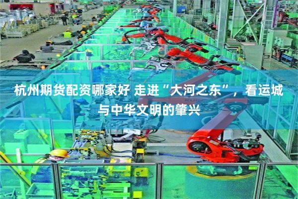 杭州期货配资哪家好 走进“大河之东”，看运城与中华文明的肇兴