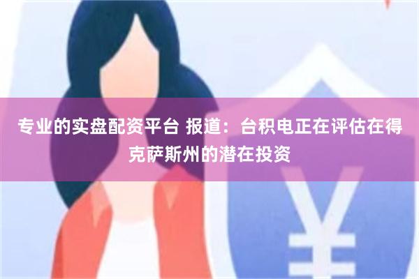 专业的实盘配资平台 报道：台积电正在评估在得克萨斯州的潜在投资