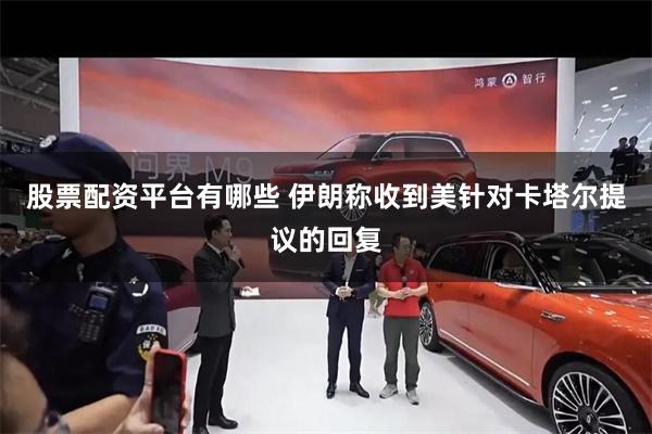 股票配资平台有哪些 伊朗称收到美针对卡塔尔提议的回复