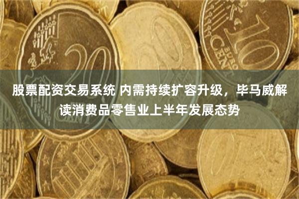 股票配资交易系统 内需持续扩容升级，毕马威解读消费品零售业上半年发展态势