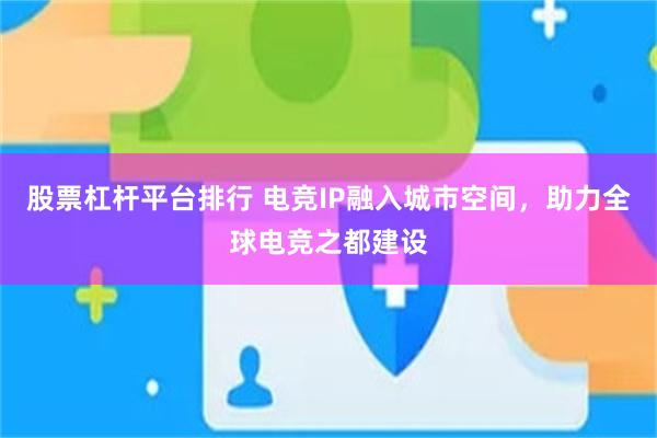 股票杠杆平台排行 电竞IP融入城市空间，助力全球电竞之都建设