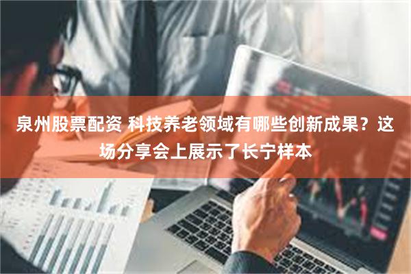泉州股票配资 科技养老领域有哪些创新成果？这场分享会上展示了长宁样本