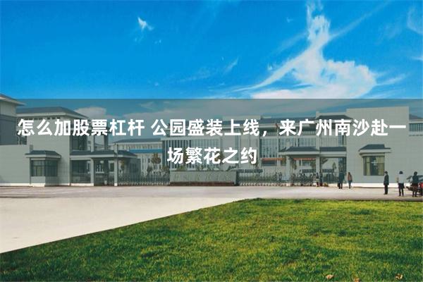 怎么加股票杠杆 公园盛装上线，来广州南沙赴一场繁花之约