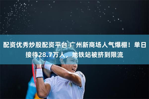 配资优秀炒股配资平台 广州新商场人气爆棚！单日接待28.7万人，地铁站被挤到限流