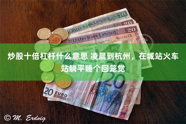 炒股十倍杠杆什么意思 凌晨到杭州,在城站火车站躺平睡个回笼觉