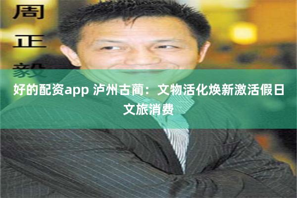 好的配资app 泸州古蔺：文物活化焕新激活假日文旅消费