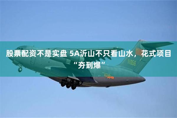 股票配资不是实盘 5A沂山不只看山水，花式项目“夯到爆”