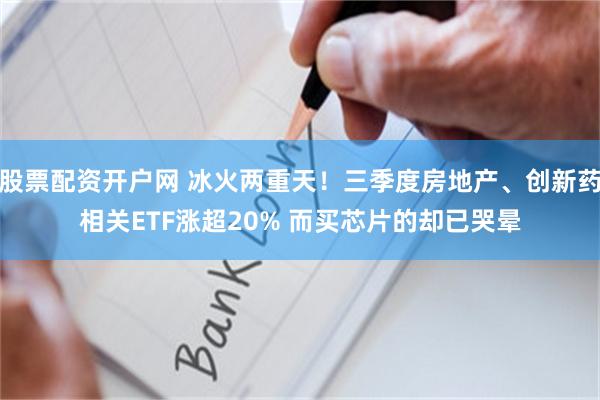 股票配资开户网 冰火两重天！三季度房地产、创新药相关ETF涨超20% 而买芯片的却已哭晕