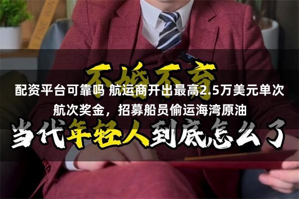 配资平台可靠吗 航运商开出最高2.5万美元单次航次奖金，招募船员偷运海湾原油