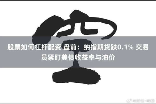 股票如何杠杆配资 盘前：纳指期货跌0.1% 交易员紧盯美债收益率与油价