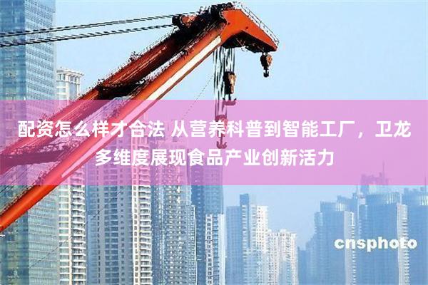 配资怎么样才合法 从营养科普到智能工厂，卫龙多维度展现食品产业创新活力