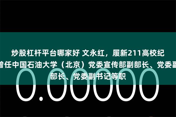 炒股杠杆平台哪家好 文永红，履新211高校纪委书记；曾任中国石油大学（北京）党委宣传部副部长、党委副书记等职