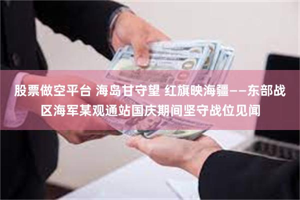 股票做空平台 海岛甘守望 红旗映海疆——东部战区海军某观通站国庆期间坚守战位见闻