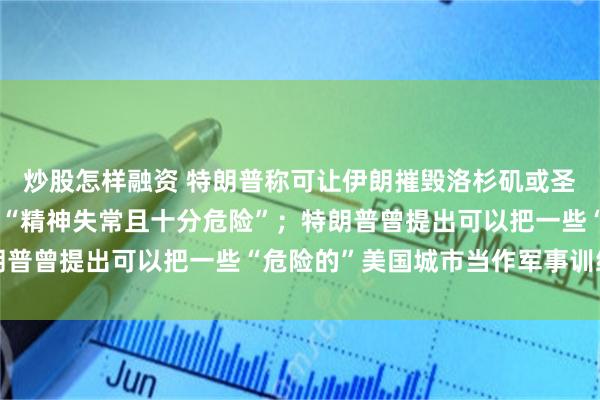 炒股怎样融资 特朗普称可让伊朗摧毁洛杉矶或圣迭戈，加州州长斥责其“精神失常且十分危险”；特朗普曾提出可以把一些“危险的”美国城市当作军事训练场