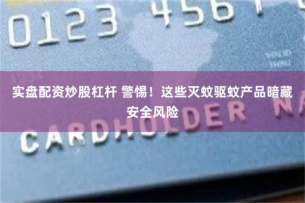 实盘配资炒股杠杆 警惕！这些灭蚊驱蚊产品暗藏安全风险