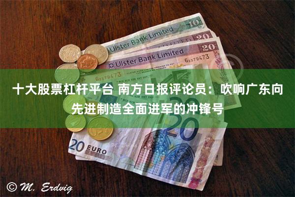 十大股票杠杆平台 南方日报评论员：吹响广东向先进制造全面进军的冲锋号