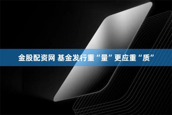 金股配资网 基金发行重“量”更应重“质”