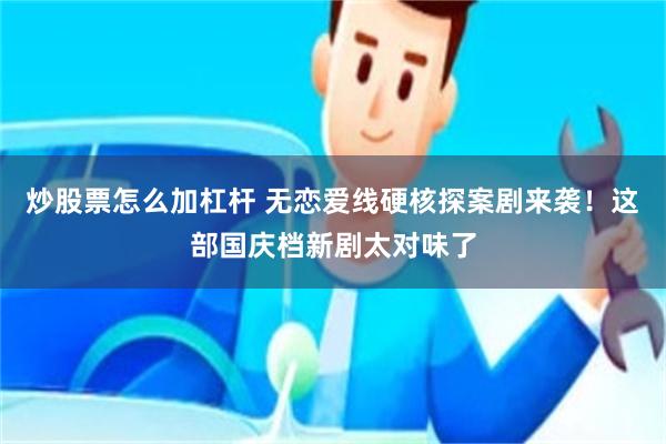 炒股票怎么加杠杆 无恋爱线硬核探案剧来袭！这部国庆档新剧太对味了