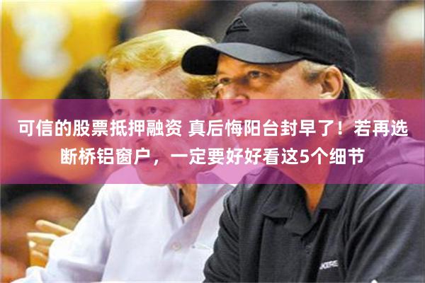 可信的股票抵押融资 真后悔阳台封早了！若再选断桥铝窗户，一定要好好看这5个细节